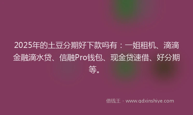 2025年的土豆分期好下款吗有：一姐租机、滴滴金融滴水贷、信融Pro钱包、现金贷速借、好分期等。