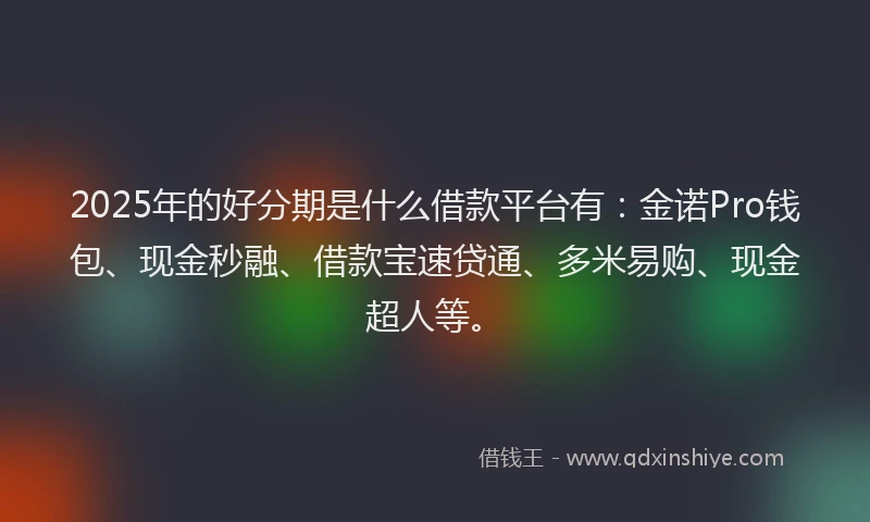 2025年的好分期是什么借款平台有：金诺Pro钱包、现金秒融、借款宝速贷通、多米易购、现金超人等。