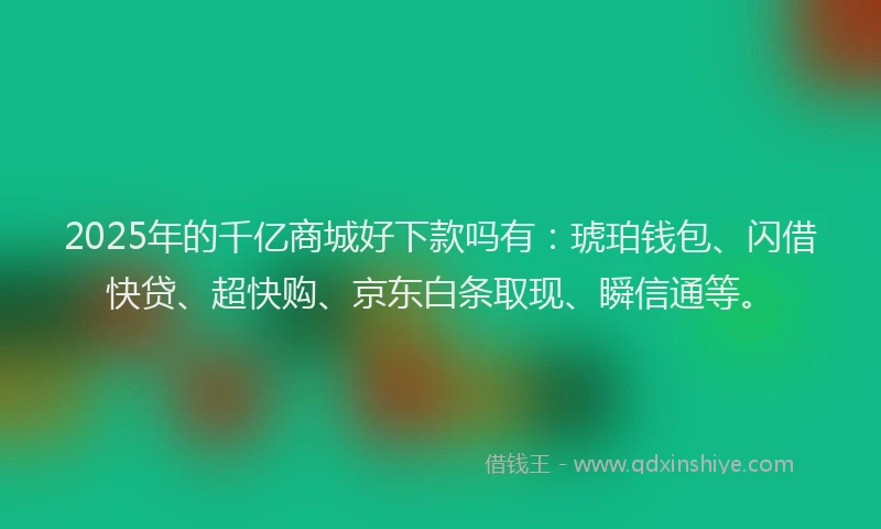 2025年的千亿商城好下款吗有：琥珀钱包、闪借快贷、超快购、京东白条取现、瞬信通等。