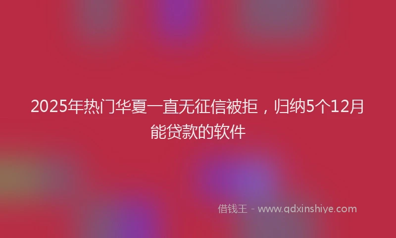 2025年热门华夏一直无征信被拒，归纳5个12月能贷款的软件