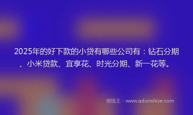 2025年的好下款的小贷有哪些公司有：钻石分期、小米贷款、宜享花、时光分期、新一花等。