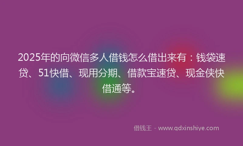 2025年的向微信多人借钱怎么借出来有：钱袋速贷、51快借、现用分期、借款宝速贷、现金侠快借通等。