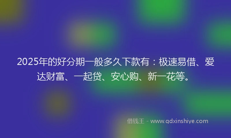 2025年的好分期一般多久下款有：极速易借、爱达财富、一起贷、安心购、新一花等。