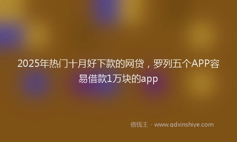 2025年热门十月好下款的网贷，罗列五个APP容易借款1万块的app