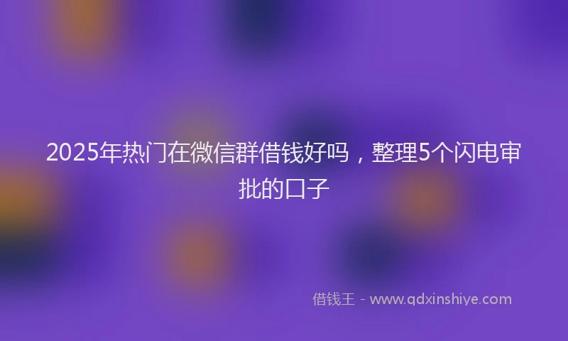 2025年热门在微信群借钱好吗，整理5个闪电审批的口子