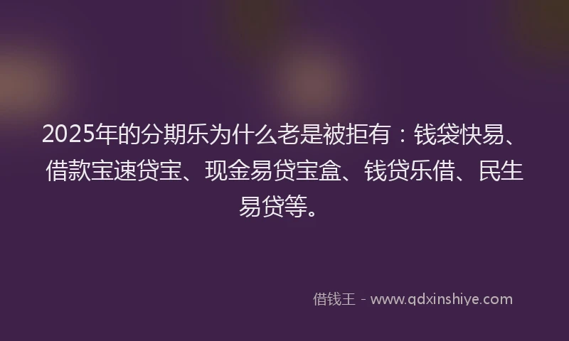 2025年的分期乐为什么老是被拒有：钱袋快易、借款宝速贷宝、现金易贷宝盒、钱贷乐借、民生易贷等。