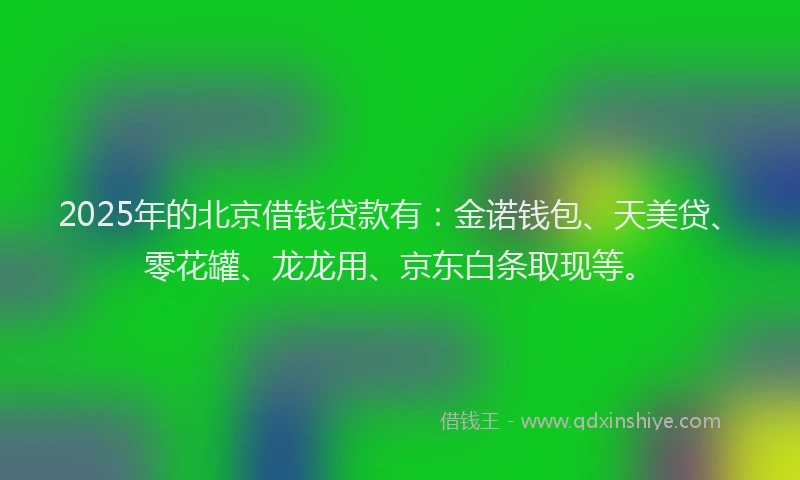 2025年的北京借钱贷款有：金诺钱包、天美贷、零花罐、龙龙用、京东白条取现等。