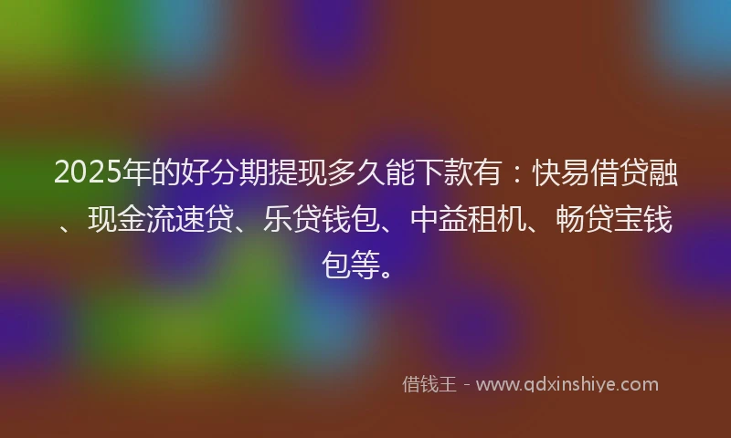 2025年的好分期提现多久能下款有：快易借贷融、现金流速贷、乐贷钱包、中益租机、畅贷宝钱包等。