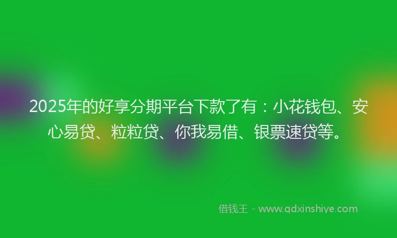 2025年的好享分期平台下款了有：小花钱包、安心易贷、粒粒贷、你我易借、银票速贷等。