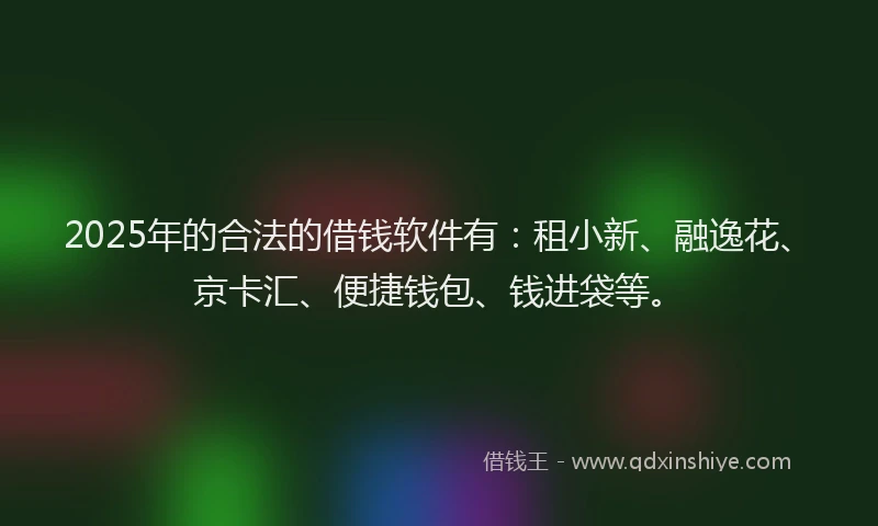 2025年的合法的借钱软件有：租小新、融逸花、京卡汇、便捷钱包、钱进袋等。