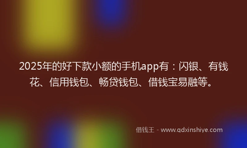 2025年的好下款小额的手机app有：闪银、有钱花、信用钱包、畅贷钱包、借钱宝易融等。