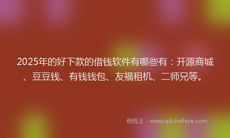 2025年的好下款的借钱软件有哪些有：开源商城、豆豆钱、有钱钱包、友福租机、二师兄等。