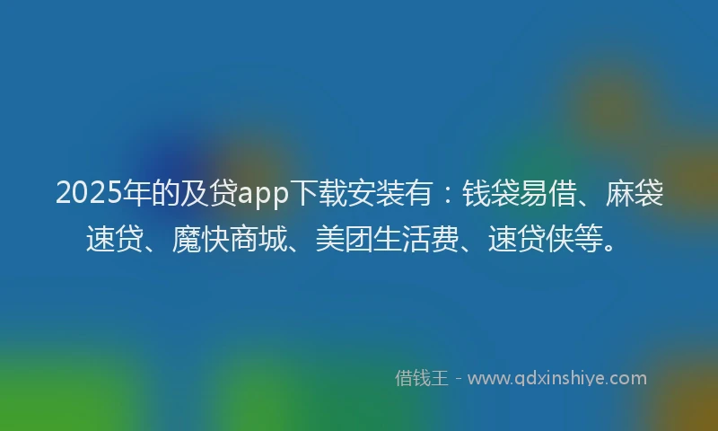 2025年的及贷app下载安装有：钱袋易借、麻袋速贷、魔快商城、美团生活费、速贷侠等。