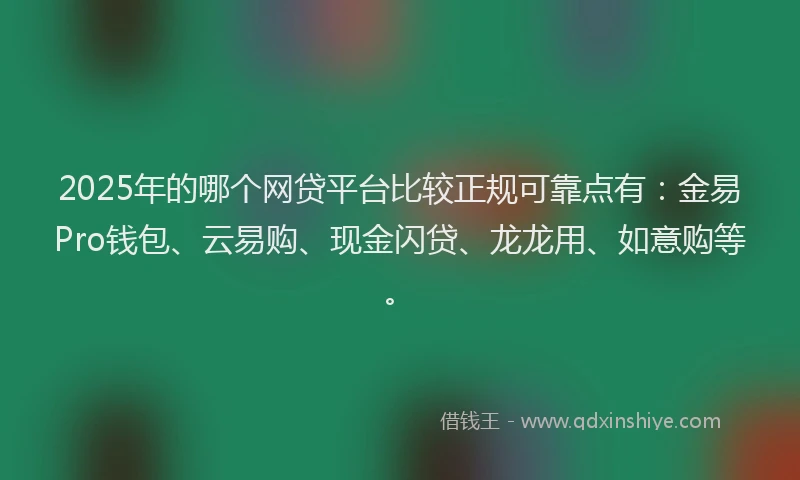 2025年的哪个网贷平台比较正规可靠点有：金易Pro钱包、云易购、现金闪贷、龙龙用、如意购等。