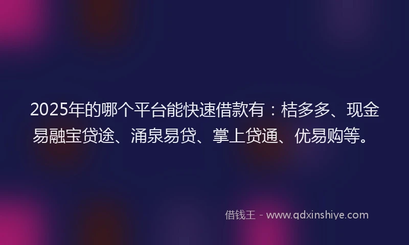 2025年的哪个平台能快速借款有：桔多多、现金易融宝贷途、涌泉易贷、掌上贷通、优易购等。