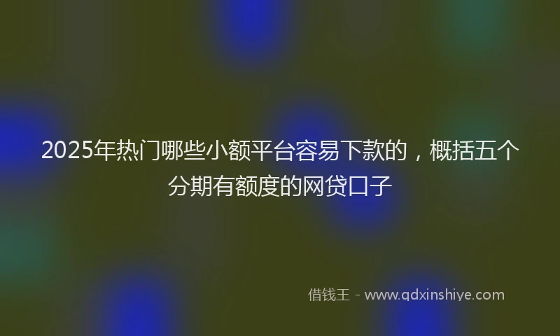 2025年热门哪些小额平台容易下款的，概括五个分期有额度的网贷口子