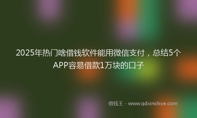 2025年热门啥借钱软件能用微信支付，总结5个APP容易借款1万块的口子