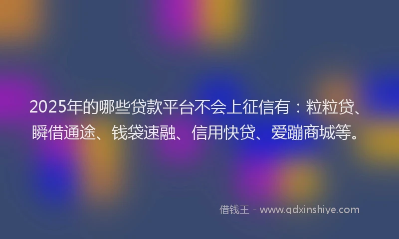 2025年的哪些贷款平台不会上征信有：粒粒贷、瞬借通途、钱袋速融、信用快贷、爱蹦商城等。