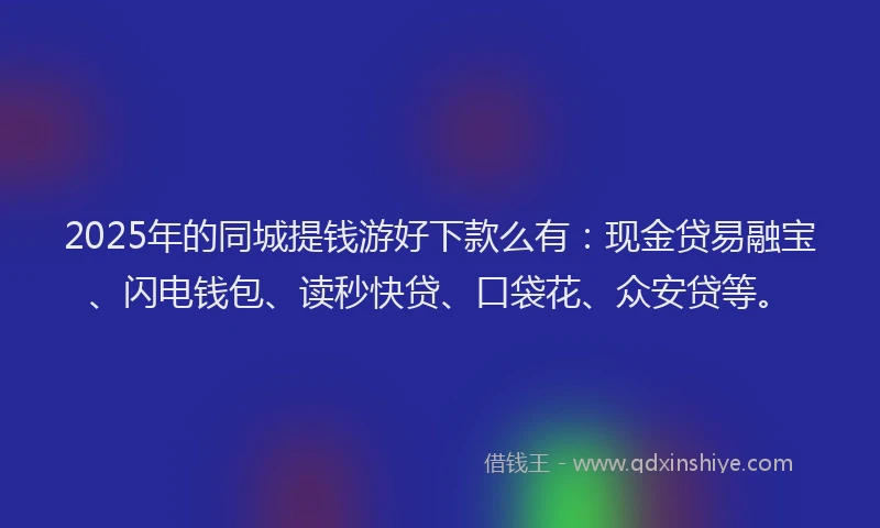2025年的同城提钱游好下款么有：现金贷易融宝、闪电钱包、读秒快贷、口袋花、众安贷等。