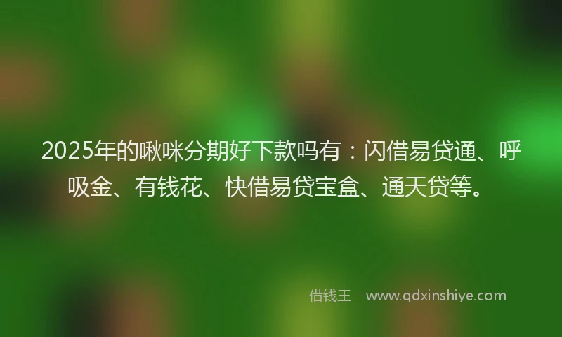 2025年的啾咪分期好下款吗有：闪借易贷通、呼吸金、有钱花、快借易贷宝盒、通天贷等。