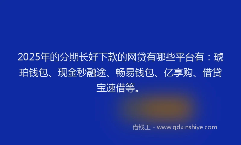 2025年的分期长好下款的网贷有哪些平台有：琥珀钱包、现金秒融途、畅易钱包、亿享购、借贷宝速借等。