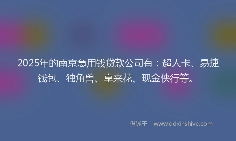 2025年的南京急用钱贷款公司有：超人卡、易捷钱包、独角兽、享来花、现金侠行等。