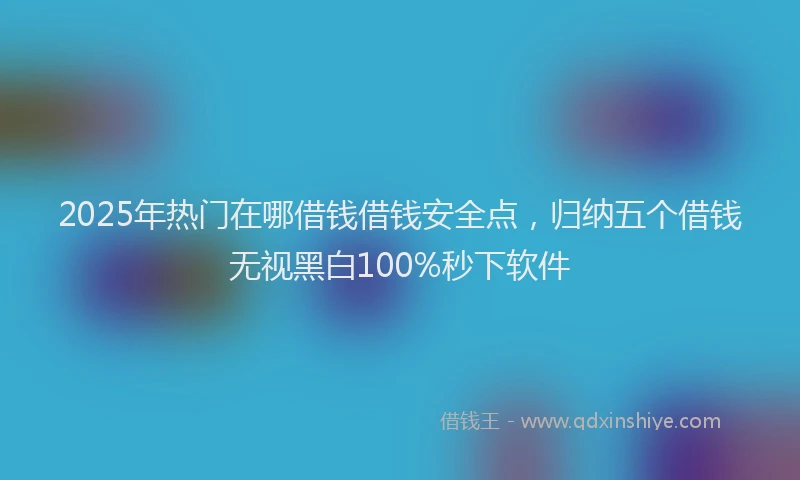2025年热门在哪借钱借钱安全点，归纳五个借钱无视黑白100%秒下软件