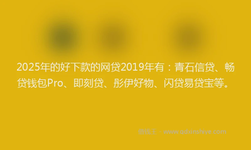2025年的好下款的网贷2019年有：青石信贷、畅贷钱包Pro、即刻贷、彤伊好物、闪贷易贷宝等。