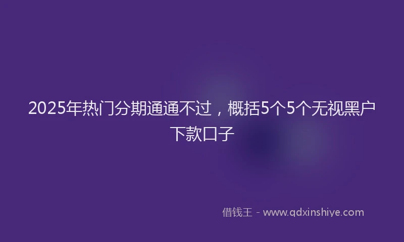 2025年热门分期通通不过，概括5个5个无视黑户下款口子
