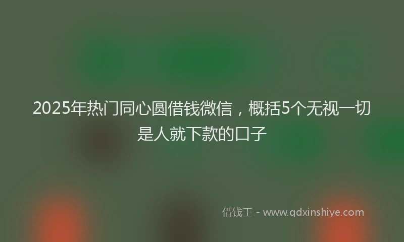 2025年热门同心圆借钱微信，概括5个无视一切是人就下款的口子