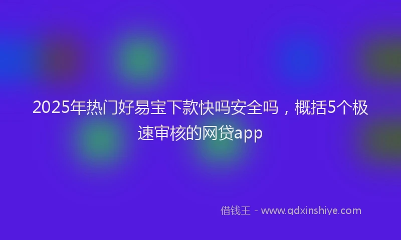 2025年热门好易宝下款快吗安全吗，概括5个极速审核的网贷app