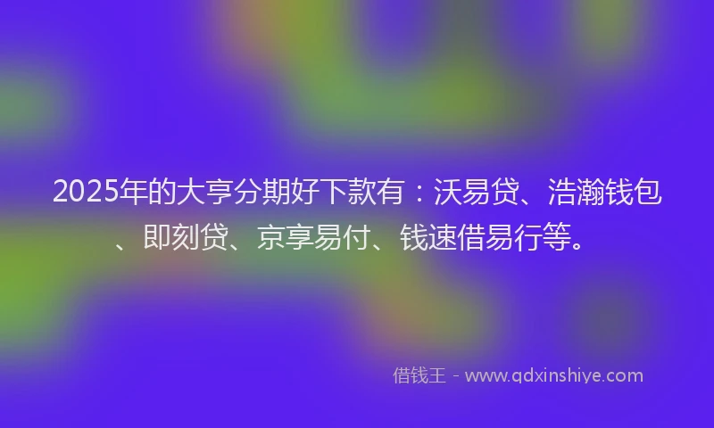 2025年的大亨分期好下款有：沃易贷、浩瀚钱包、即刻贷、京享易付、钱速借易行等。