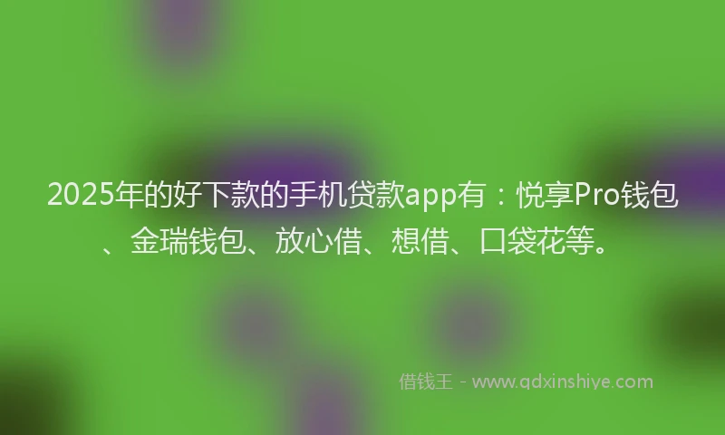2025年的好下款的手机贷款app有：悦享Pro钱包、金瑞钱包、放心借、想借、口袋花等。