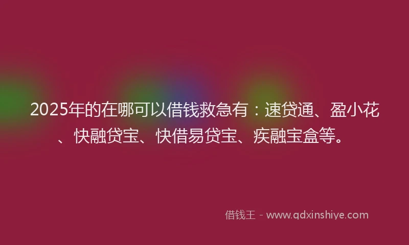 2025年的在哪可以借钱救急有：速贷通、盈小花、快融贷宝、快借易贷宝、疾融宝盒等。