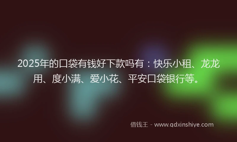 2025年的口袋有钱好下款吗有：快乐小租、龙龙用、度小满、爱小花、平安口袋银行等。
