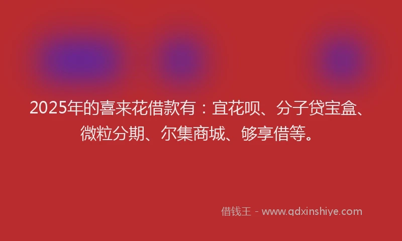 2025年的喜来花借款有：宜花呗、分子贷宝盒、微粒分期、尔集商城、够享借等。