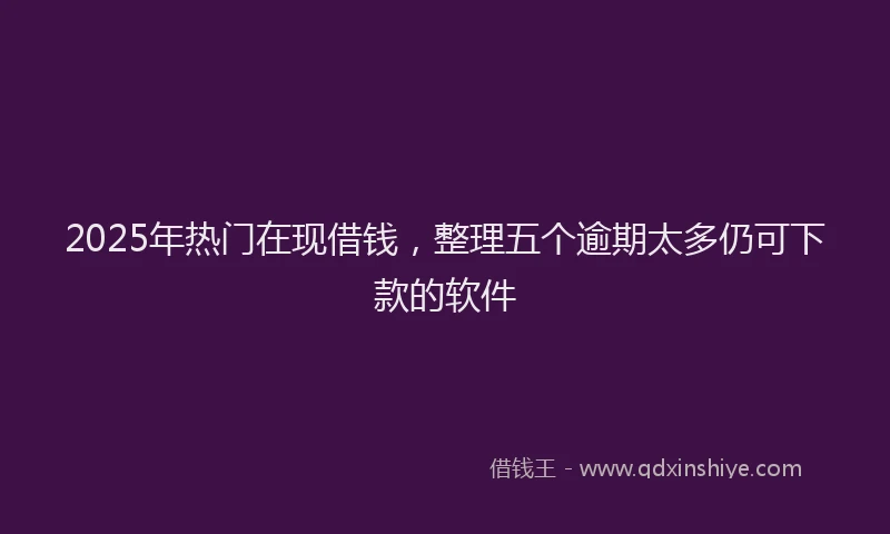 2025年热门在现借钱，整理五个逾期太多仍可下款的软件