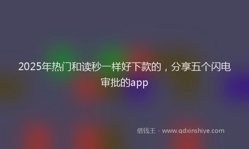 2025年热门和读秒一样好下款的，分享五个闪电审批的app