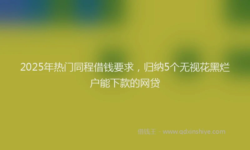2025年热门同程借钱要求，归纳5个无视花黑烂户能下款的网贷
