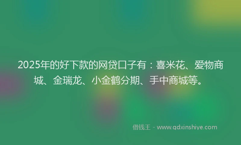 2025年的好下款的网贷口子有：喜米花、爱物商城、金瑞龙、小金鹤分期、手中商城等。