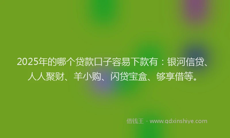 2025年的哪个贷款口子容易下款有：银河信贷、人人聚财、羊小购、闪贷宝盒、够享借等。
