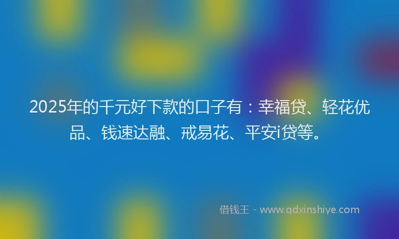 2025年的千元好下款的口子有：幸福贷、轻花优品、钱速达融、戒易花、平安i贷等。