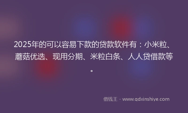 2025年的可以容易下款的贷款软件有：小米粒、蘑菇优选、现用分期、米粒白条、人人贷借款等。