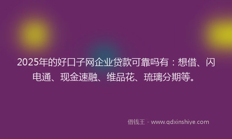 2025年的好口子网企业贷款可靠吗有：想借、闪电通、现金速融、维品花、琉璃分期等。