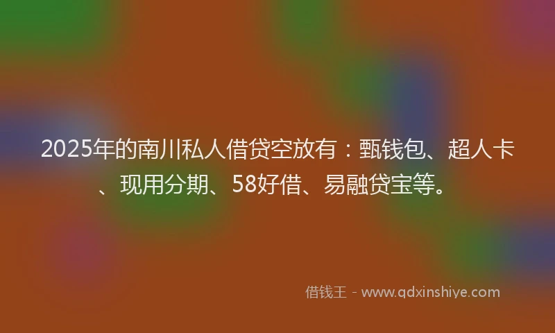 2025年的南川私人借贷空放有：甄钱包、超人卡、现用分期、58好借、易融贷宝等。