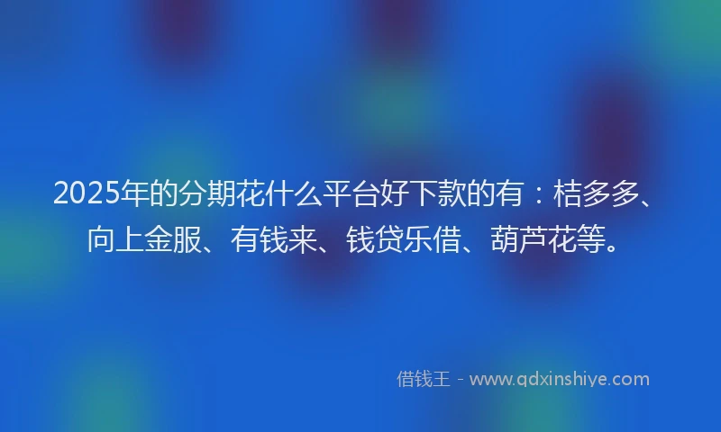 2025年的分期花什么平台好下款的有：桔多多、向上金服、有钱来、钱贷乐借、葫芦花等。