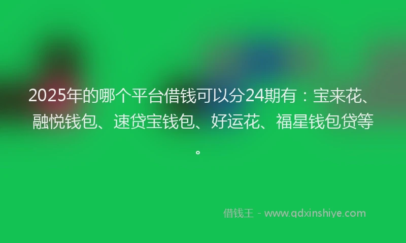 2025年的哪个平台借钱可以分24期有：宝来花、融悦钱包、速贷宝钱包、好运花、福星钱包贷等。