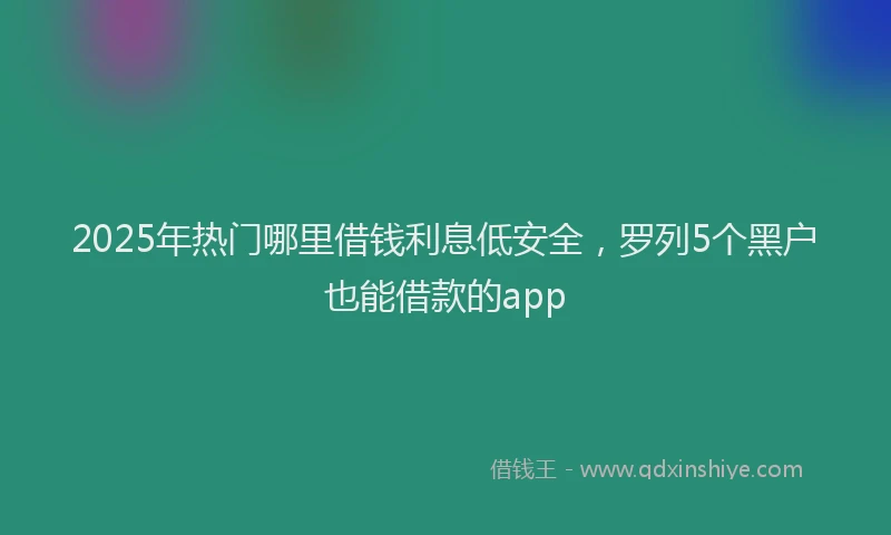 2025年热门哪里借钱利息低安全，罗列5个黑户也能借款的app