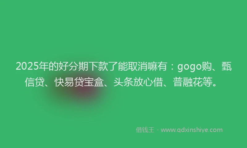 2025年的好分期下款了能取消嘛有：gogo购、甄信贷、快易贷宝盒、头条放心借、普融花等。