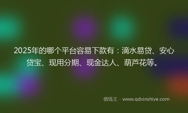2025年的哪个平台容易下款有：滴水易贷、安心贷宝、现用分期、现金达人、葫芦花等。